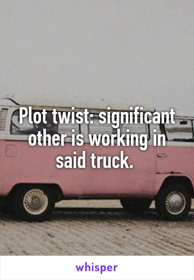 Plot twist: significant other is working in said truck. 