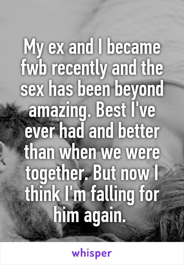My ex and I became fwb recently and the sex has been beyond amazing. Best I've ever had and better than when we were together. But now I think I'm falling for him again. 