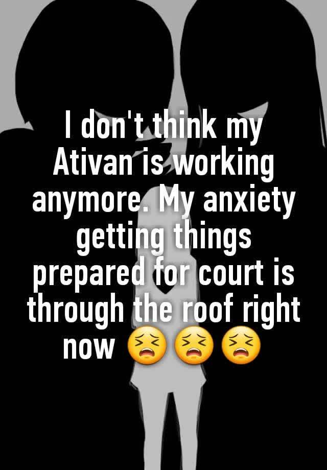 I don't think my Ativan is working anymore. My anxiety getting things prepared for court is through the roof right now 😣😣😣