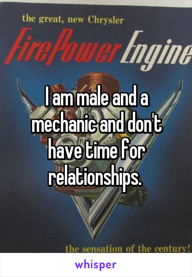 I am male and a mechanic and don't have time for relationships. 