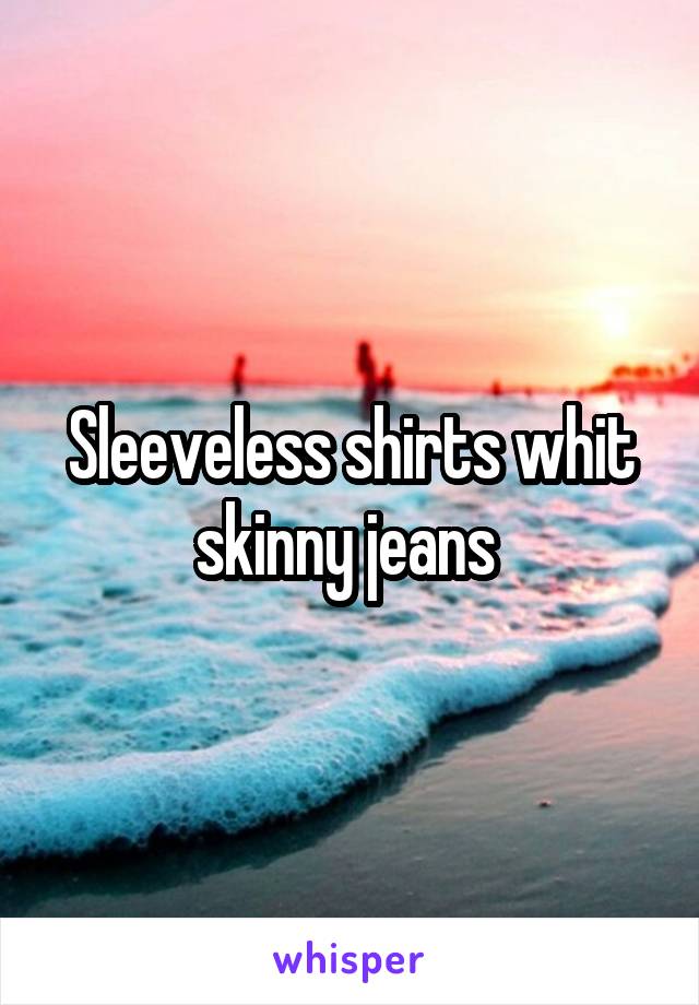 Sleeveless shirts whit skinny jeans 