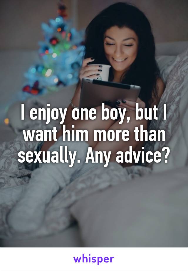 I enjoy one boy, but I want him more than sexually. Any advice?