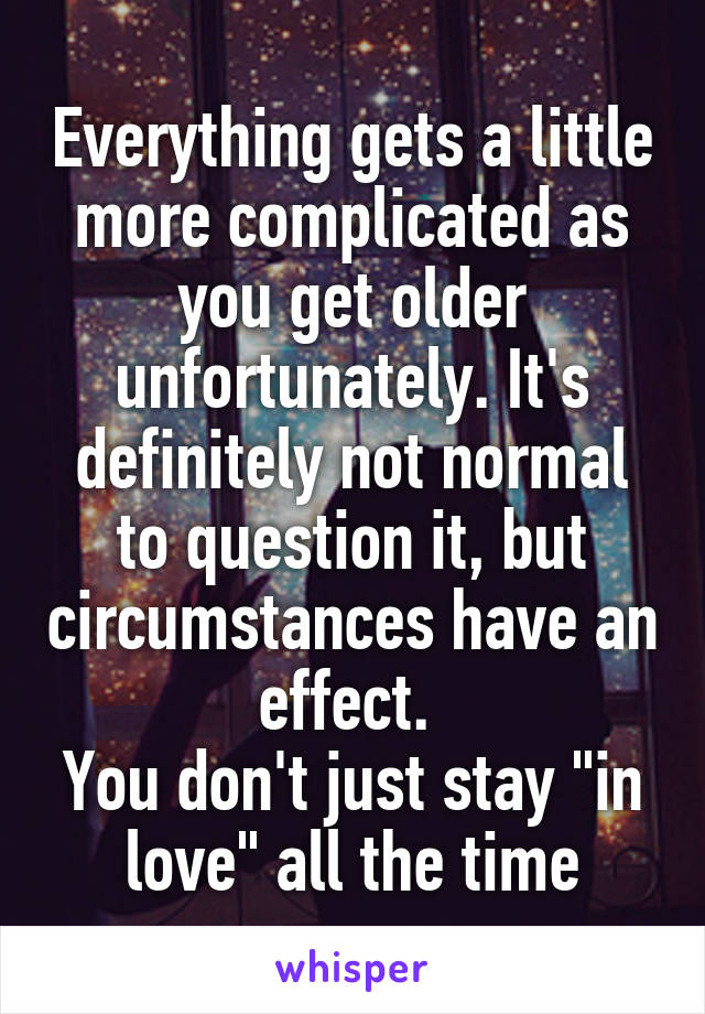 Everything gets a little more complicated as you get older unfortunately. It's definitely not normal to question it, but circumstances have an effect. 
You don't just stay "in love" all the time