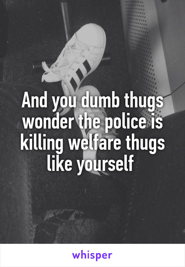 And you dumb thugs wonder the police is killing welfare thugs like yourself 