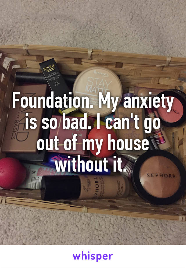 Foundation. My anxiety is so bad. I can't go out of my house without it. 