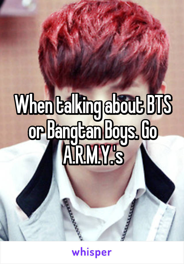 When talking about BTS or Bangtan Boys. Go A.R.M.Y.'s