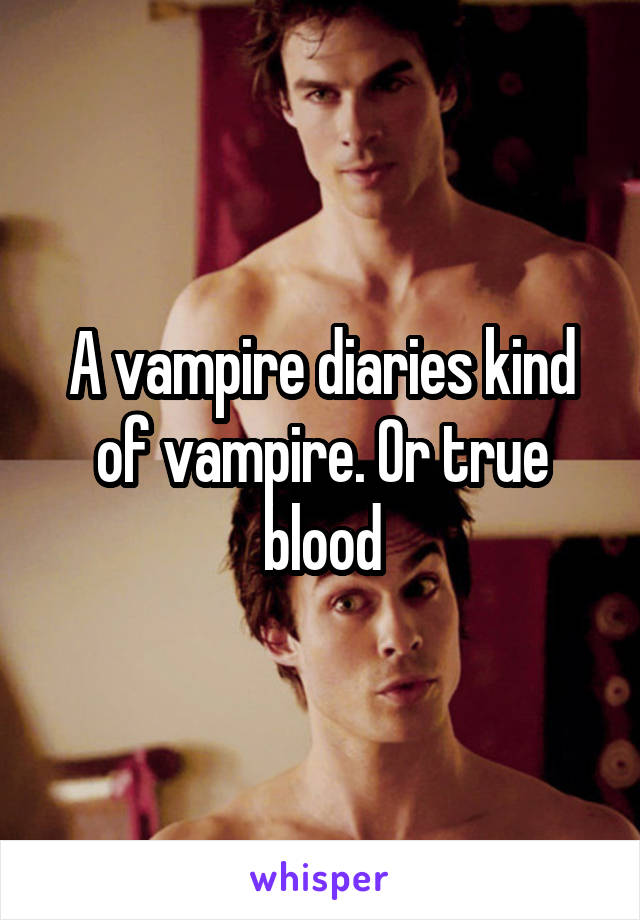 A vampire diaries kind of vampire. Or true blood