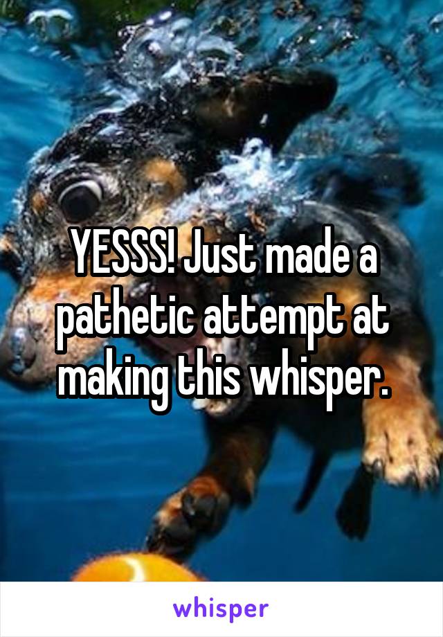 YESSS! Just made a pathetic attempt at making this whisper.