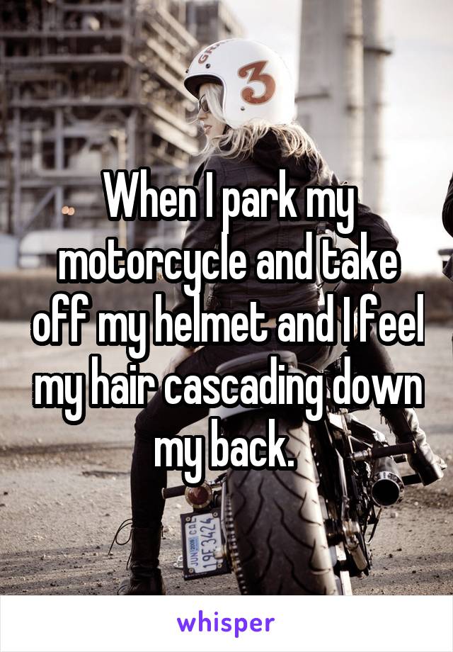 When I park my motorcycle and take off my helmet and I feel my hair cascading down my back. 