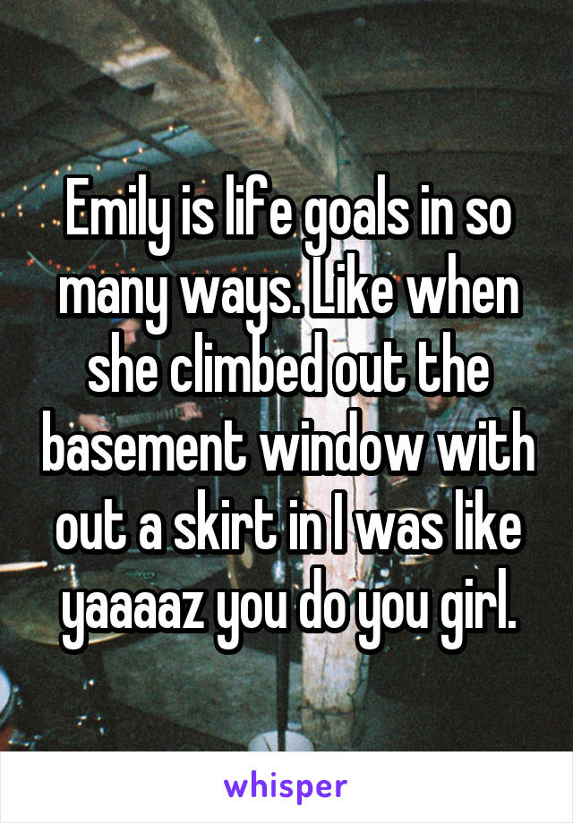 Emily is life goals in so many ways. Like when she climbed out the basement window with out a skirt in I was like yaaaaz you do you girl.