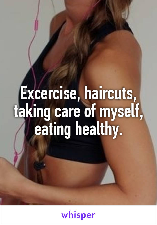 Excercise, haircuts, taking care of myself, eating healthy.