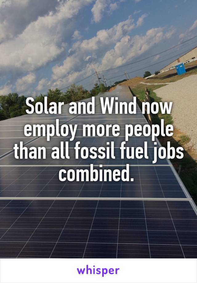 Solar and Wind now employ more people than all fossil fuel jobs combined. 