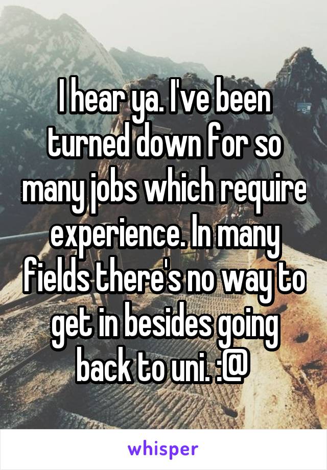 I hear ya. I've been turned down for so many jobs which require experience. In many fields there's no way to get in besides going back to uni. :@ 