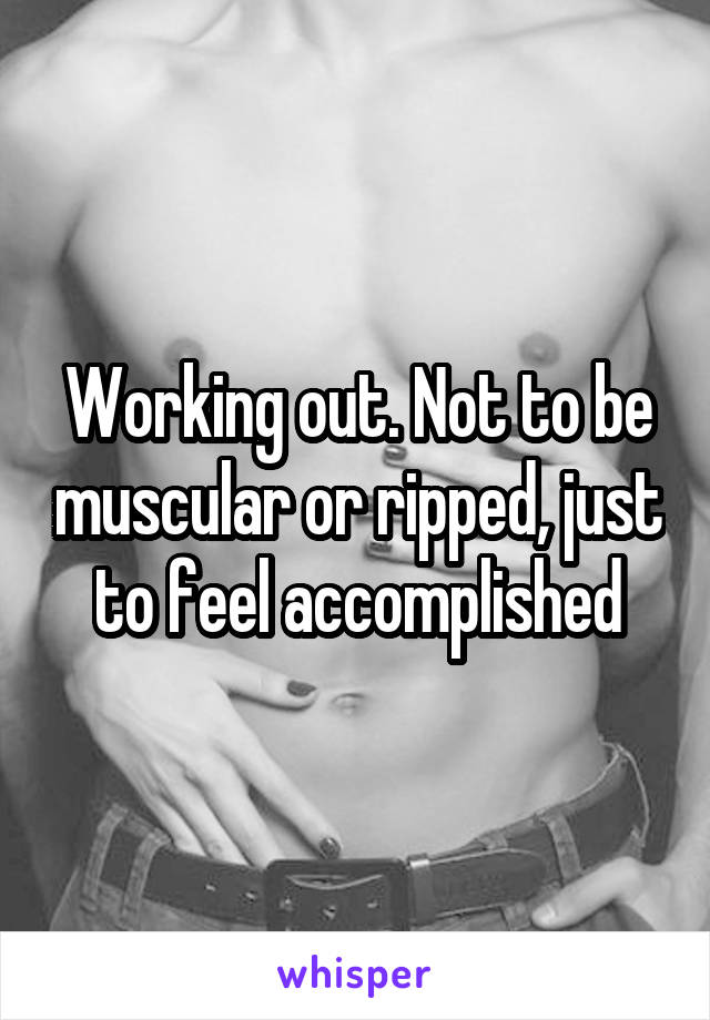 Working out. Not to be muscular or ripped, just to feel accomplished