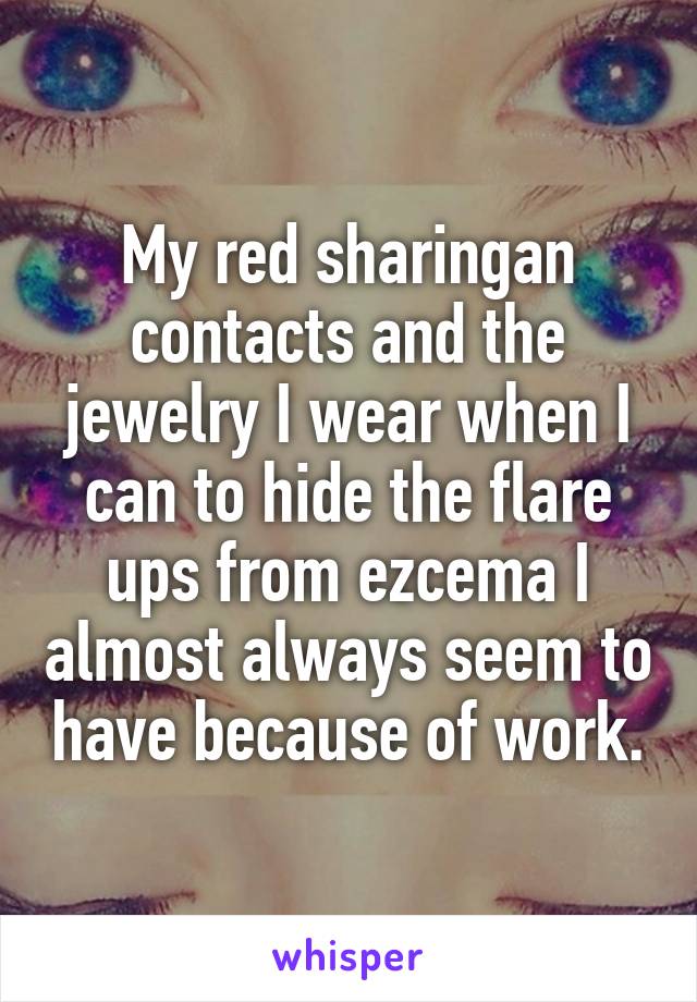 My red sharingan contacts and the jewelry I wear when I can to hide the flare ups from ezcema I almost always seem to have because of work.