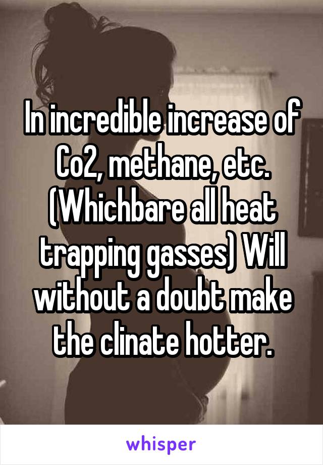 In incredible increase of Co2, methane, etc. (Whichbare all heat trapping gasses) Will without a doubt make the clinate hotter.