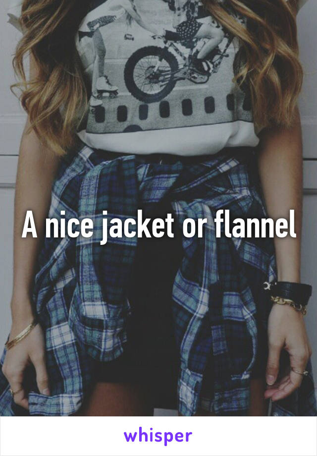 A nice jacket or flannel