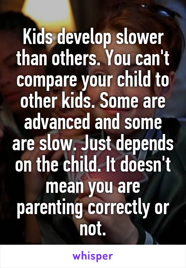 Kids develop slower than others. You can't compare your child to other kids. Some are advanced and some are slow. Just depends on the child. It doesn't mean you are parenting correctly or not.