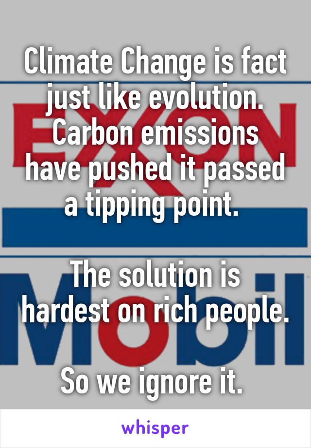 Climate Change is fact just like evolution.
Carbon emissions have pushed it passed a tipping point. 

The solution is hardest on rich people. 
So we ignore it. 