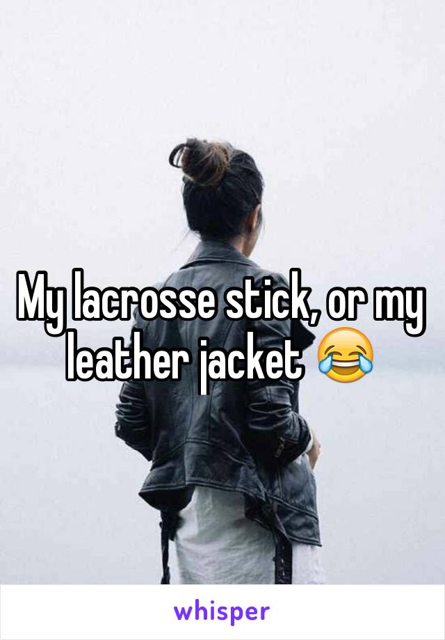 My lacrosse stick, or my leather jacket 😂