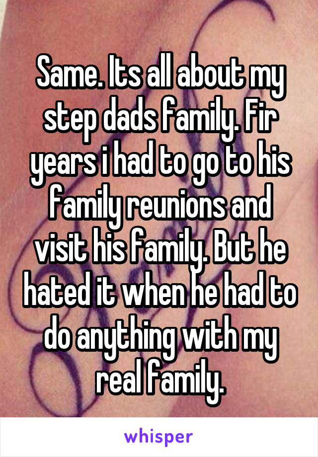 Same. Its all about my step dads family. Fir years i had to go to his family reunions and visit his family. But he hated it when he had to do anything with my real family.