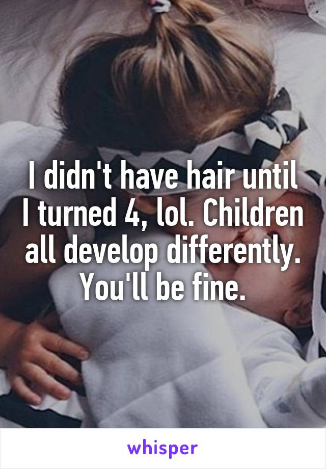 I didn't have hair until I turned 4, lol. Children all develop differently. You'll be fine.