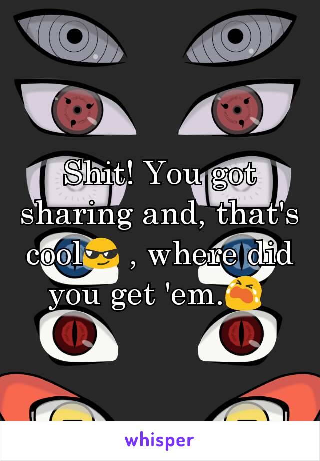 Shit! You got sharing and, that's cool😎 , where did you get 'em.😭 