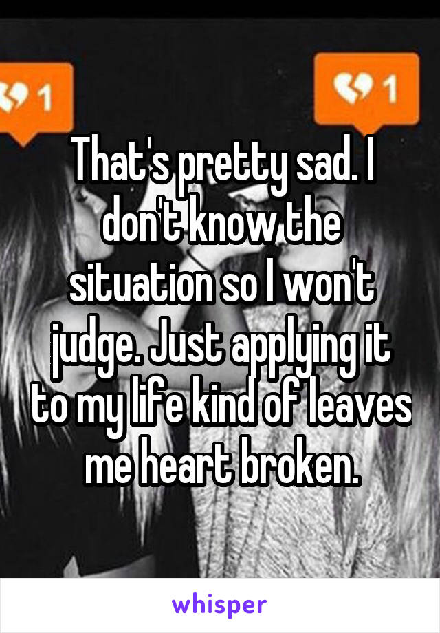 That's pretty sad. I don't know the situation so I won't judge. Just applying it to my life kind of leaves me heart broken.