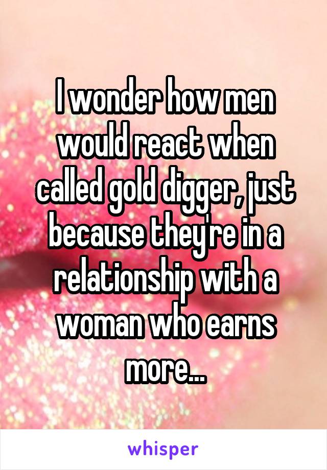 I wonder how men would react when called gold digger, just because they're in a relationship with a woman who earns more...