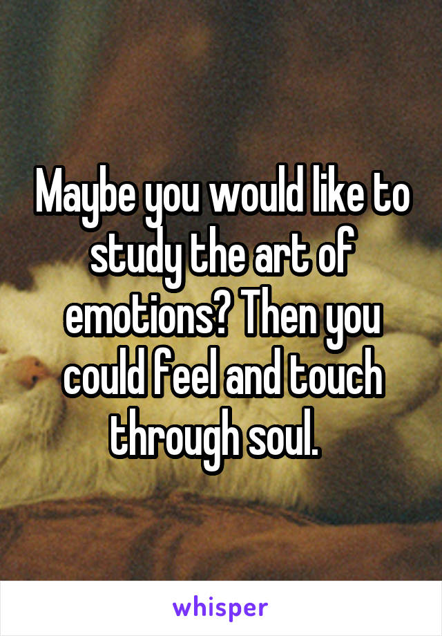 Maybe you would like to study the art of emotions? Then you could feel and touch through soul.  