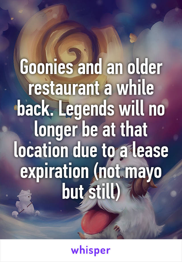 Goonies and an older restaurant a while back. Legends will no longer be at that location due to a lease expiration (not mayo but still)