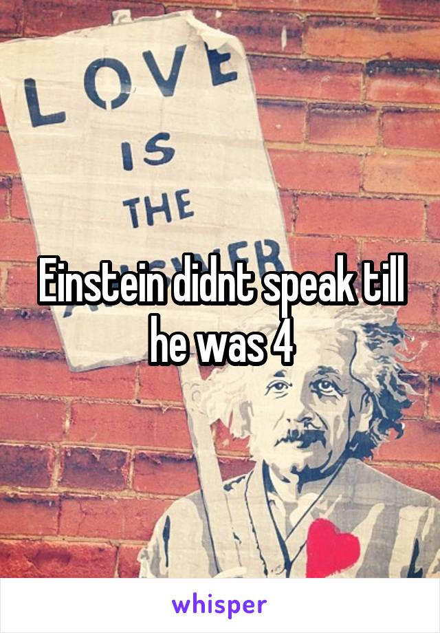 Einstein didnt speak till he was 4
