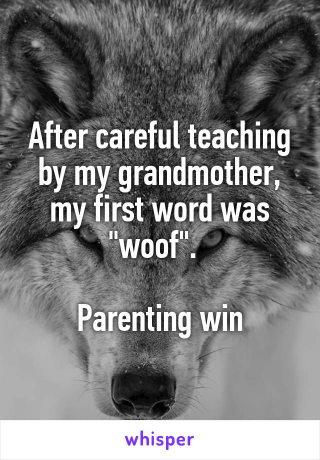 After careful teaching by my grandmother, my first word was "woof".  

Parenting win