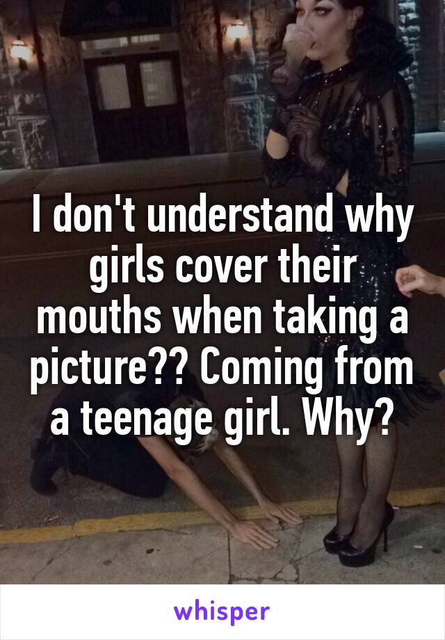 I don't understand why girls cover their mouths when taking a picture?? Coming from a teenage girl. Why?