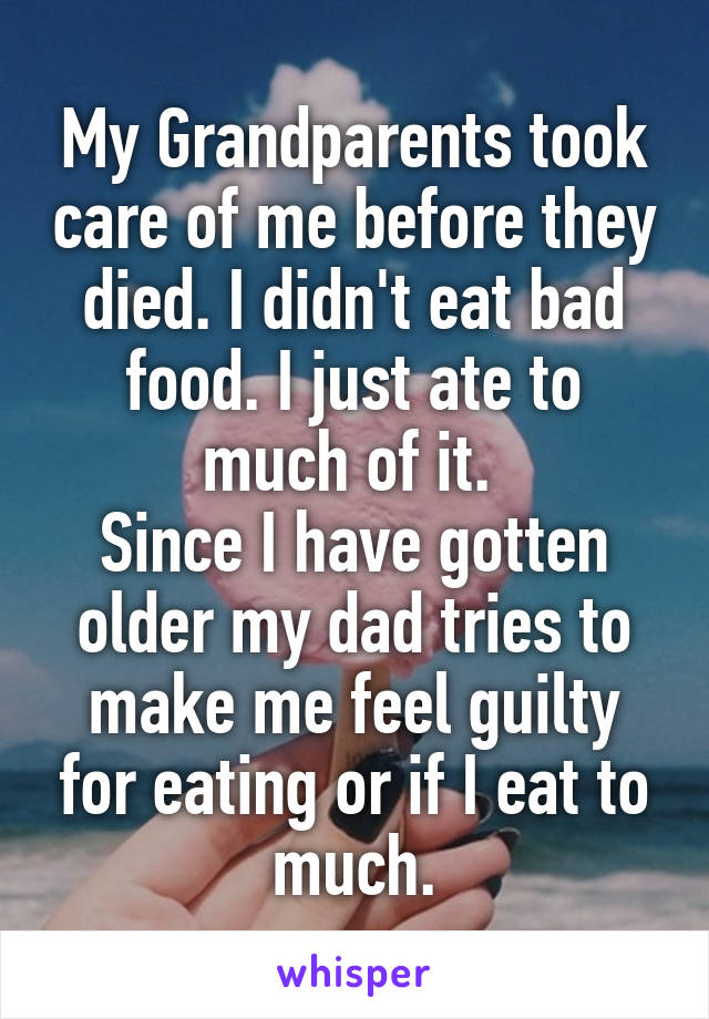 My Grandparents took care of me before they died. I didn't eat bad food. I just ate to much of it. 
Since I have gotten older my dad tries to make me feel guilty for eating or if I eat to much.