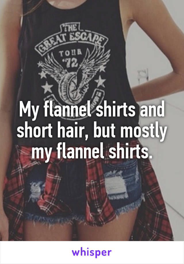 My flannel shirts and short hair, but mostly my flannel shirts.