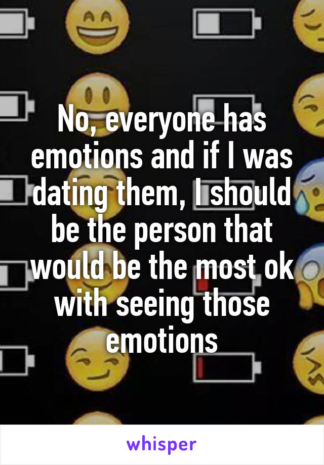 No, everyone has emotions and if I was dating them, I should be the person that would be the most ok with seeing those emotions