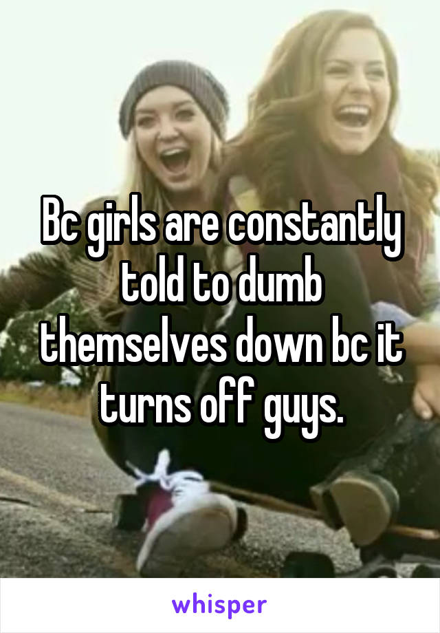 Bc girls are constantly told to dumb themselves down bc it turns off guys.