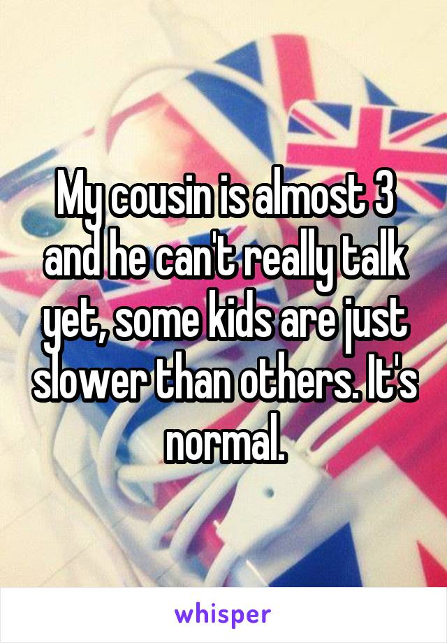 My cousin is almost 3 and he can't really talk yet, some kids are just slower than others. It's normal.