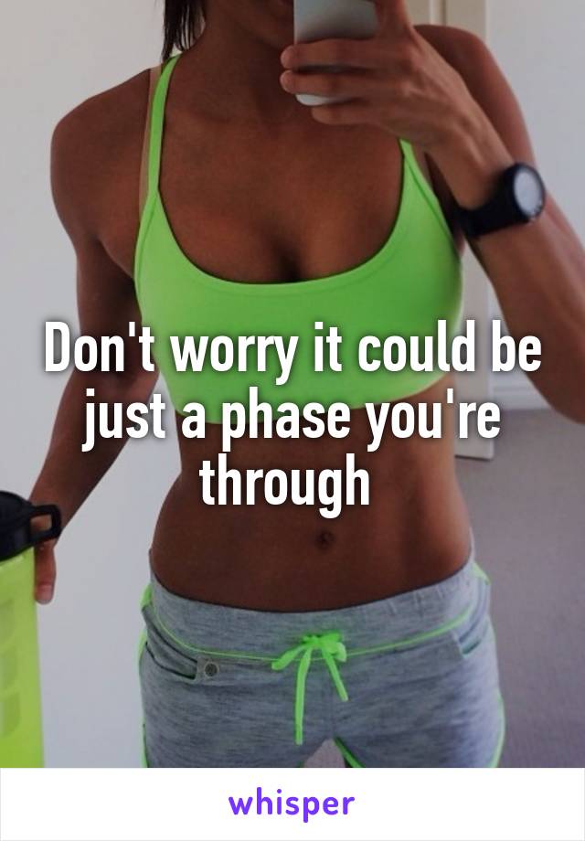 Don't worry it could be just a phase you're through 
