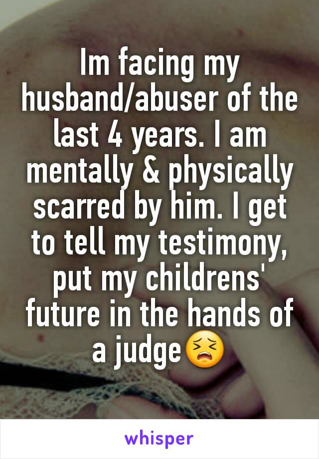 Im facing my husband/abuser of the last 4 years. I am mentally & physically scarred by him. I get to tell my testimony, put my childrens' future in the hands of a judge😣