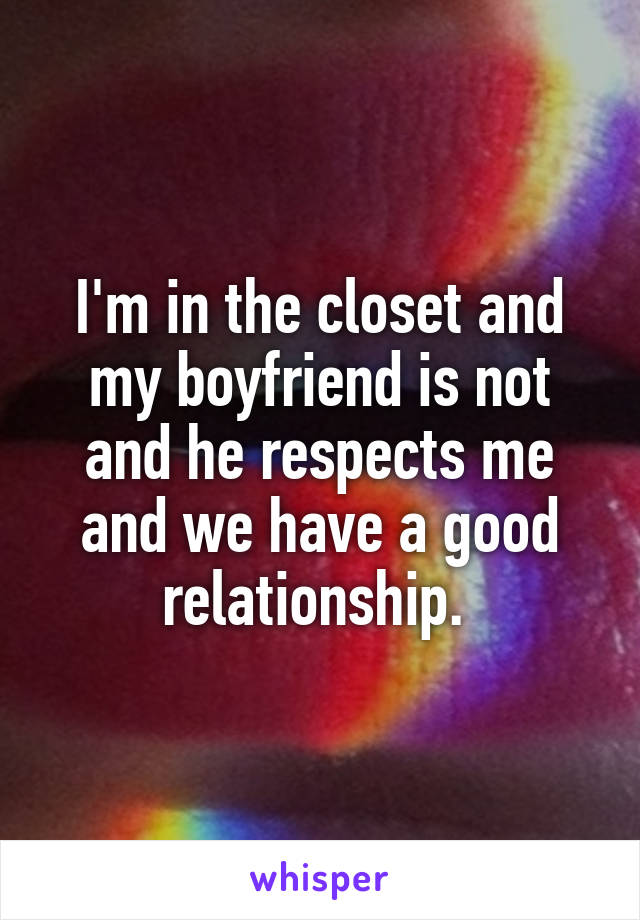 I'm in the closet and my boyfriend is not and he respects me and we have a good relationship. 