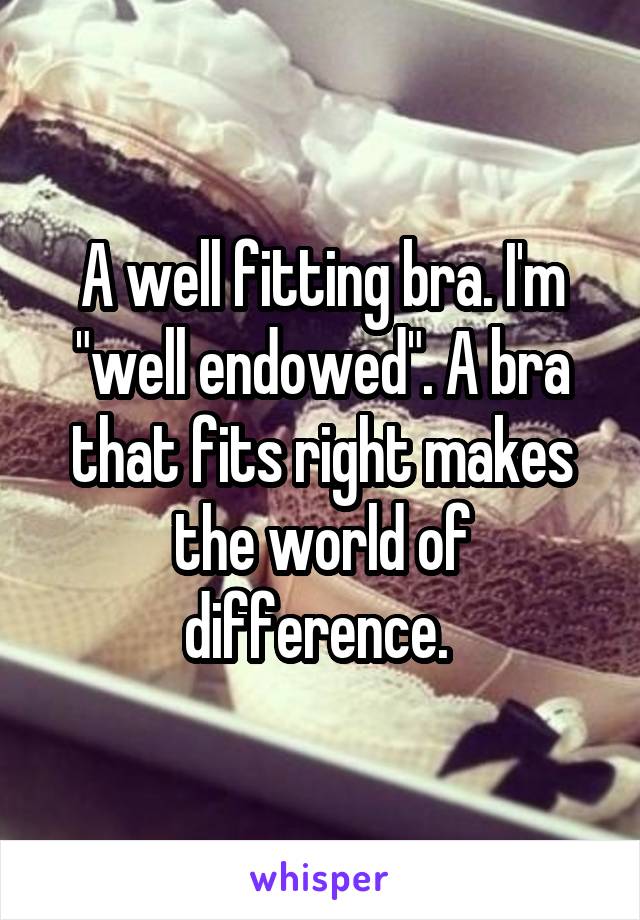 A well fitting bra. I'm "well endowed". A bra that fits right makes the world of difference. 