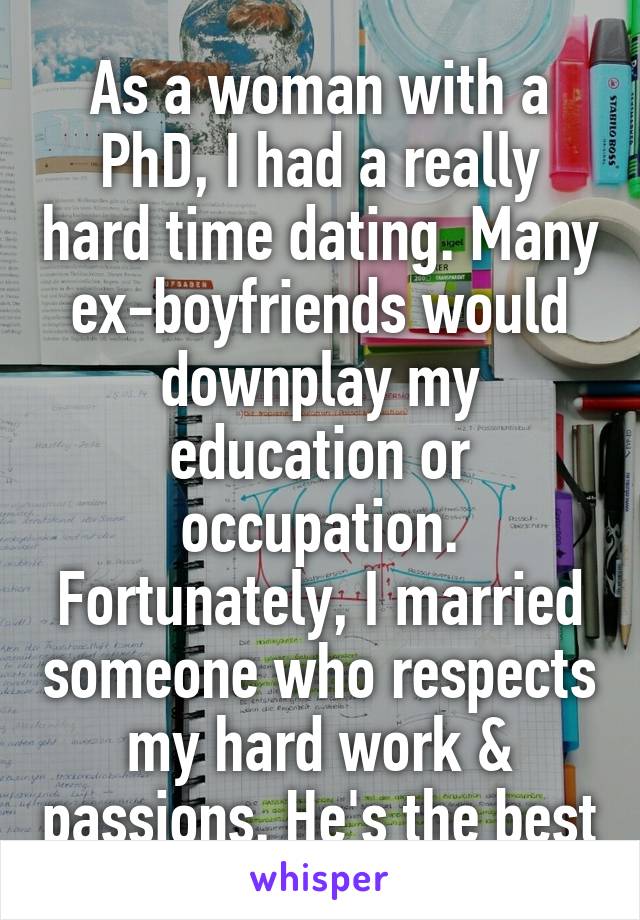 As a woman with a PhD, I had a really hard time dating. Many ex-boyfriends would downplay my education or occupation. Fortunately, I married someone who respects my hard work & passions. He's the best