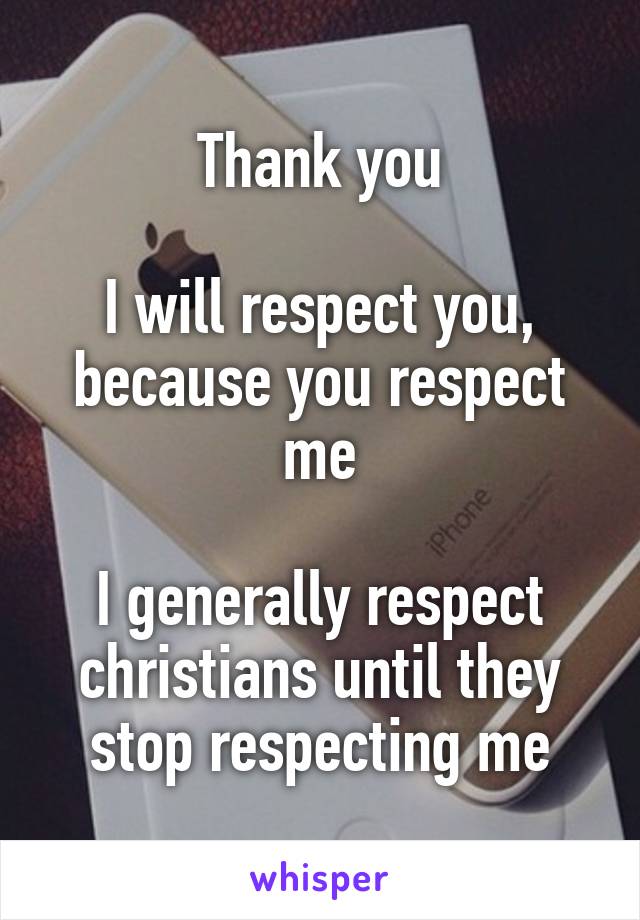 Thank you

I will respect you, because you respect me

I generally respect christians until they stop respecting me