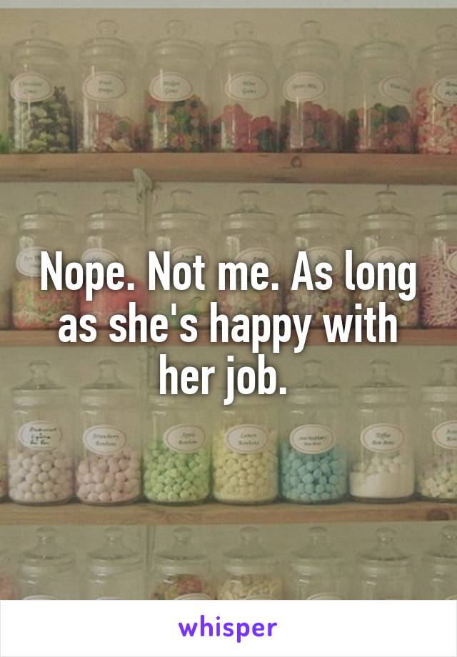 Nope. Not me. As long as she's happy with her job. 