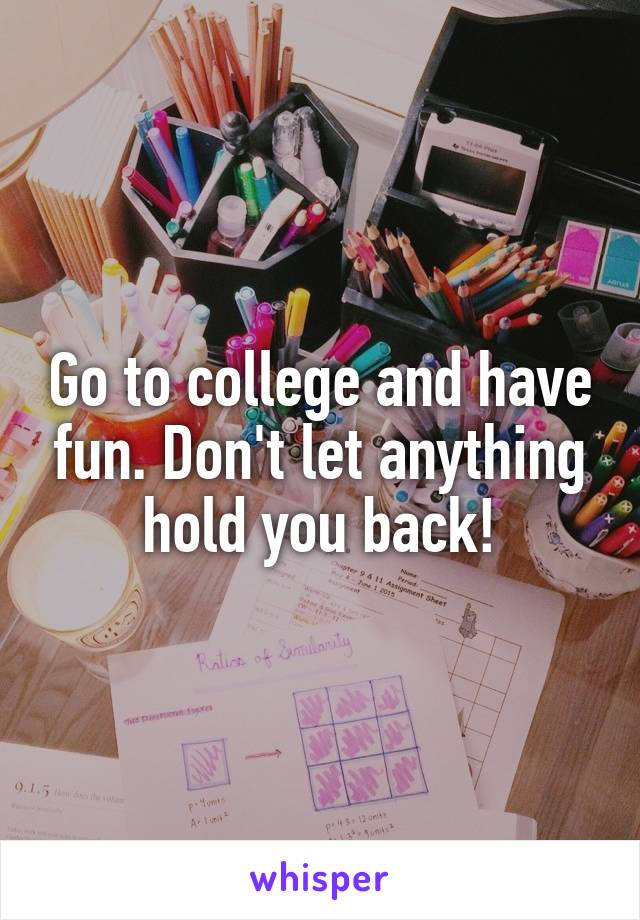 Go to college and have fun. Don't let anything hold you back!