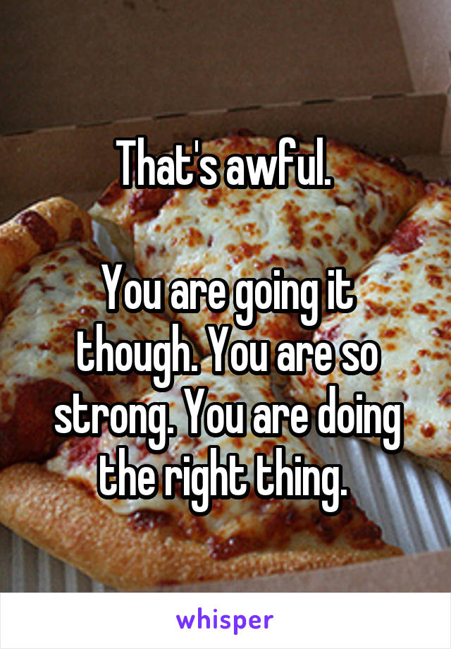 That's awful. 

You are going it though. You are so strong. You are doing the right thing. 