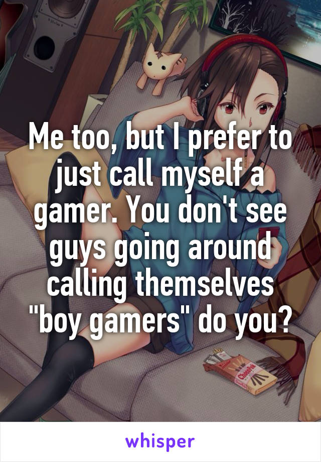 Me too, but I prefer to just call myself a gamer. You don't see guys going around calling themselves "boy gamers" do you?