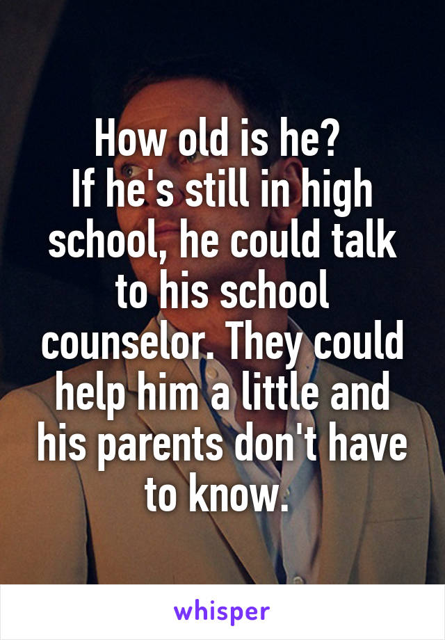 How old is he? 
If he's still in high school, he could talk to his school counselor. They could help him a little and his parents don't have to know. 